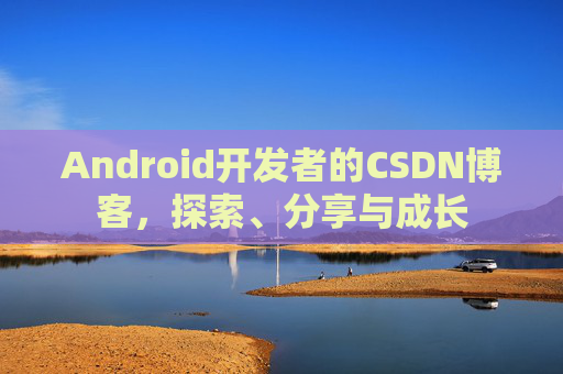 Android开发者的CSDN博客,探索、分享与成长